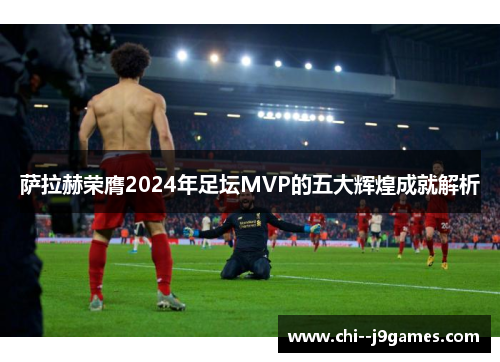 萨拉赫荣膺2024年足坛MVP的五大辉煌成就解析