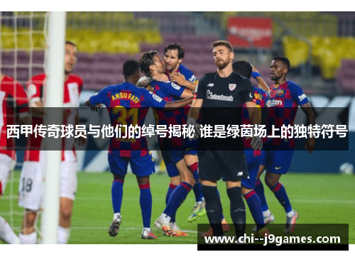 西甲传奇球员与他们的绰号揭秘 谁是绿茵场上的独特符号