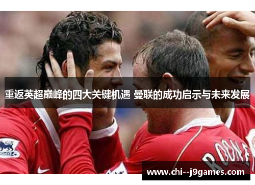 重返英超巅峰的四大关键机遇 曼联的成功启示与未来发展