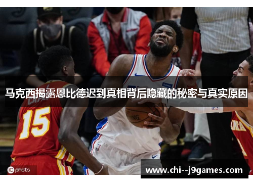 马克西揭露恩比德迟到真相背后隐藏的秘密与真实原因