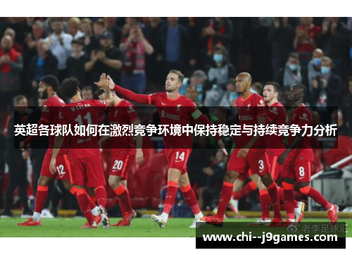 英超各球队如何在激烈竞争环境中保持稳定与持续竞争力分析