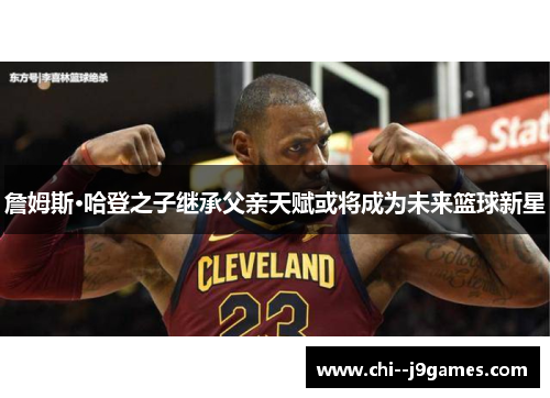 詹姆斯·哈登之子继承父亲天赋或将成为未来篮球新星