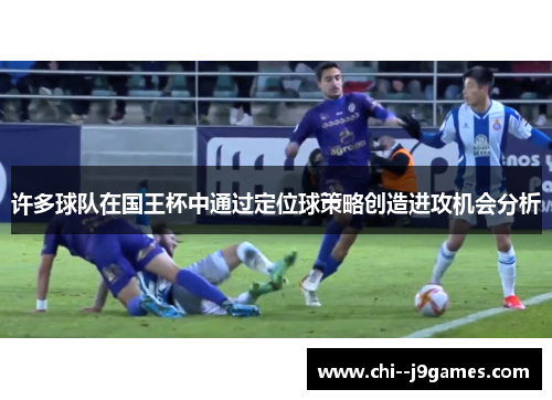 许多球队在国王杯中通过定位球策略创造进攻机会分析
